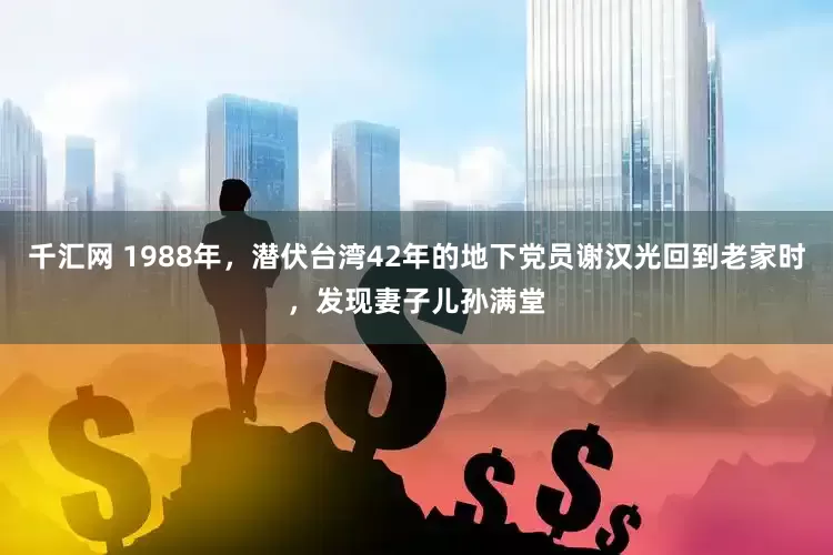 千汇网 1988年，潜伏台湾42年的地下党员谢汉光回到老家时，发现妻子儿孙满堂