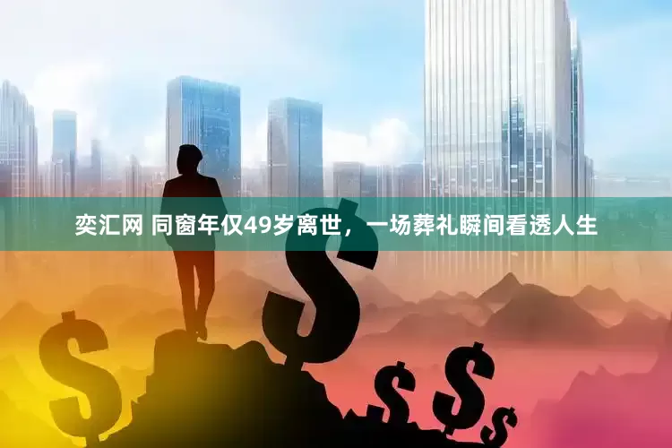 奕汇网 同窗年仅49岁离世,一场葬礼瞬间看透人生