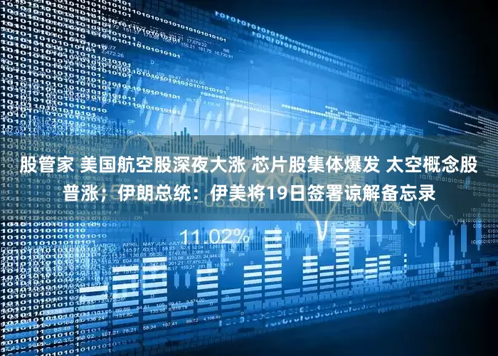 股管家 美国航空股深夜大涨 芯片股集体爆发 太空概念股普涨；伊朗总统：伊美将19日签署谅解备忘录
