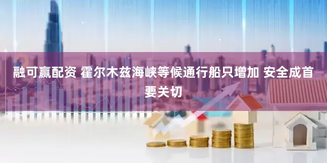 融可赢配资 霍尔木兹海峡等候通行船只增加 安全成首要关切