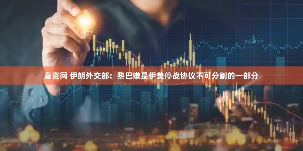 壹资网 伊朗外交部：黎巴嫩是伊美停战协议不可分割的一部分