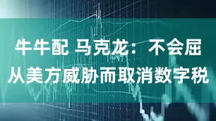 牛牛配 马克龙：不会屈从美方威胁而取消数字税