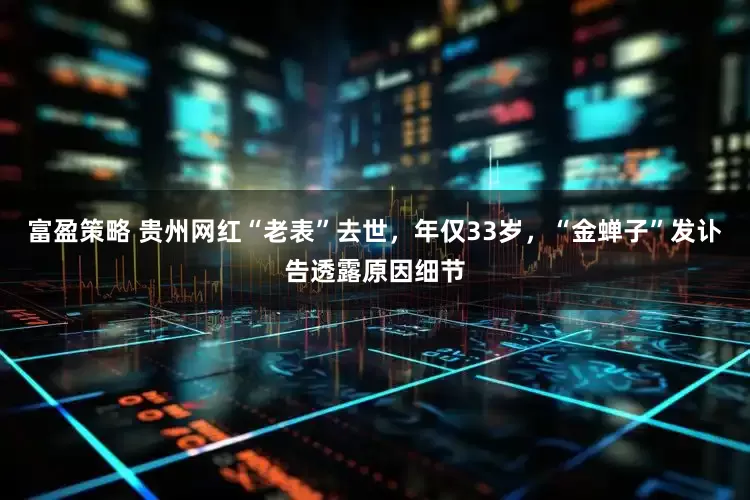 富盈策略 贵州网红“老表”去世，年仅33岁，“金蝉子”发讣告透露原因细节