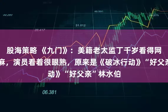 股海策略 《九门》：美籍老太监丁千岁看得网友头皮发麻，演员看着很眼熟，原来是《破冰行动》“好父亲”林水伯